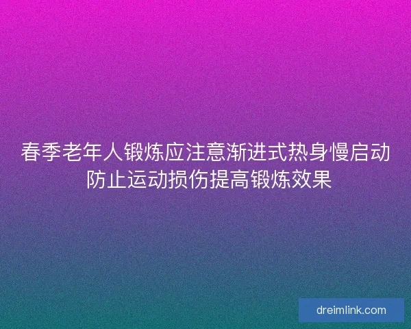 春季老年人锻炼应注意渐进式热身慢启动 防止运动损伤提高锻炼效果