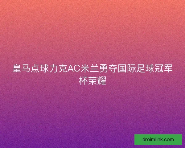 皇马点球力克AC米兰勇夺国际足球冠军杯荣耀