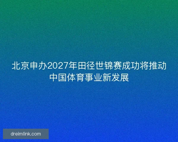 北京申办2027年田径世锦赛成功将推动中国体育事业新发展