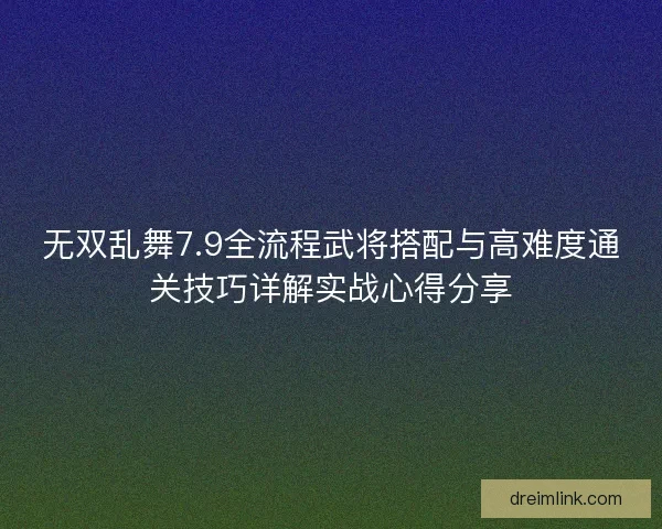 无双乱舞7.9全流程武将搭配与高难度通关技巧详解实战心得分享