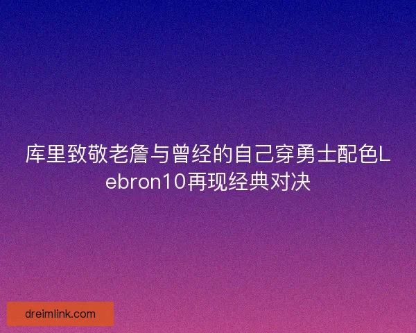 库里致敬老詹与曾经的自己穿勇士配色Lebron10再现经典对决