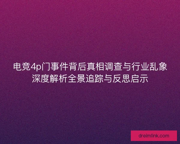 电竞4p门事件背后真相调查与行业乱象深度解析全景追踪与反思启示
