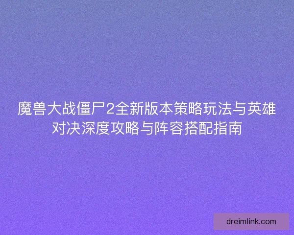 魔兽大战僵尸2全新版本策略玩法与英雄对决深度攻略与阵容搭配指南