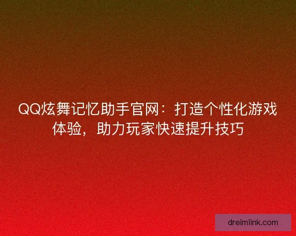 QQ炫舞记忆助手官网：打造个性化游戏体验，助力玩家快速提升技巧