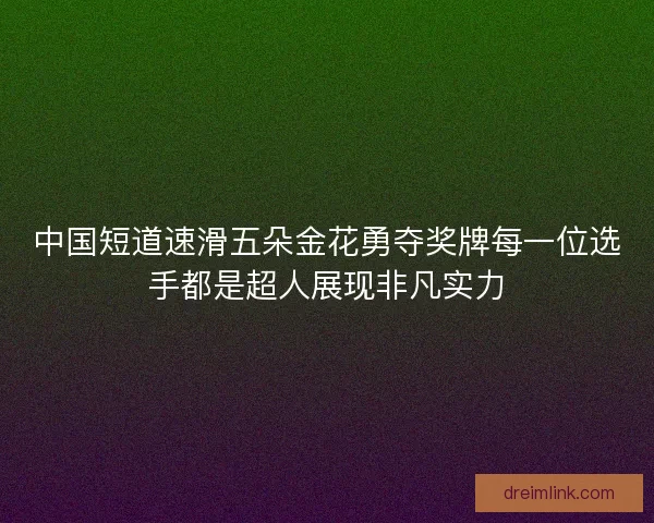 中国短道速滑五朵金花勇夺奖牌每一位选手都是超人展现非凡实力
