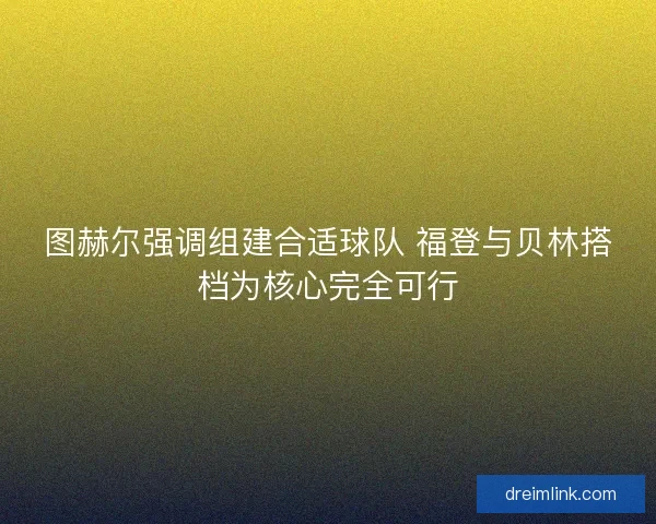 图赫尔强调组建合适球队 福登与贝林搭档为核心完全可行