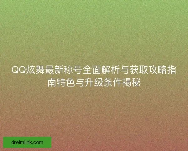 QQ炫舞最新称号全面解析与获取攻略指南特色与升级条件揭秘